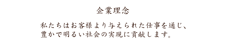 企業理念　私たちはお客様より与えられた仕事を通じ、豊かで明るい社会の実現に貢献します。